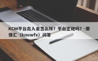 KCM平台出入金怎么样？平台正规吗？-要懂汇（knowfx）问答