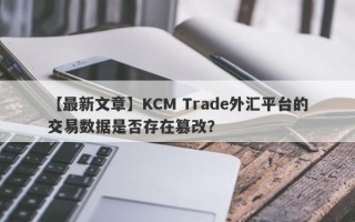 【最新文章】KCM Trade外汇平台的交易数据是否存在篡改？