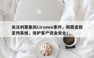 关注利惠集团Lirunex事件，揭露虚假宣传真相，保护客户资金安全！