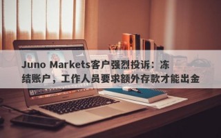 Juno Markets客户强烈投诉：冻结账户，工作人员要求额外存款才能出金