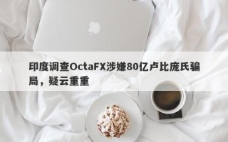 印度调查OctaFX涉嫌80亿卢比庞氏骗局，疑云重重