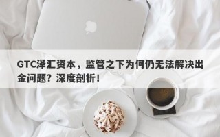 GTC泽汇资本，监管之下为何仍无法解决出金问题？深度剖析！