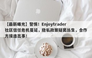 【最新曝光】警惕！Enjoytrader社区信任危机蔓延，隐私政策疑窦丛生，合作方接连出事！