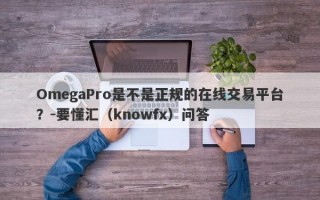 OmegaPro是不是正规的在线交易平台？-要懂汇（knowfx）问答