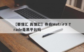 【要懂汇 真懂汇】券商MatriFX Trade是黑平台吗
