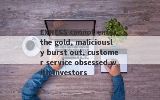 EXNESS cannot enter the gold, maliciously burst out, customer service obsessed with investors