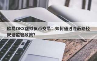 欧易OKX虚拟货币交易：如何通过隐蔽路径规避监管政策？