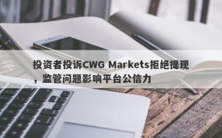 投资者投诉CWG Markets拒绝提现，监管问题影响平台公信力