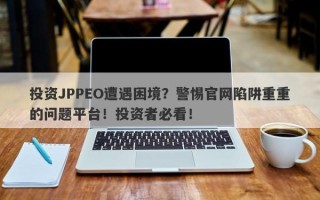 投资JPPEO遭遇困境？警惕官网陷阱重重的问题平台！投资者必看！