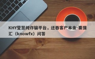 KHY莹慧纯诈骗平台，还吞客户本金-要懂汇（knowfx）问答