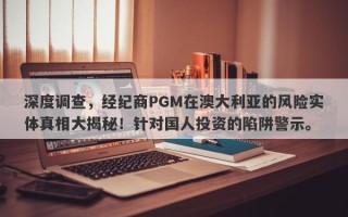 深度调查，经纪商PGM在澳大利亚的风险实体真相大揭秘！针对国人投资的陷阱警示。