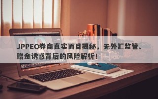 JPPEO券商真实面目揭秘，无外汇监管、赠金诱惑背后的风险解析！