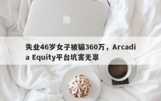 失业46岁女子被骗360万，Arcadia Equity平台坑害无辜