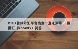 PTFX普顿外汇平台出金一直未到账！-要懂汇（knowfx）问答