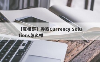 【真相哥】券商Currency Solutions怎么样
