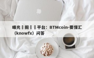 曝光幣圈詐騙平台：BTMcoin-要懂汇（knowfx）问答