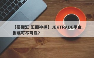 【要懂汇 汇圈神探】JEKTRADE平台到底可不可靠？
