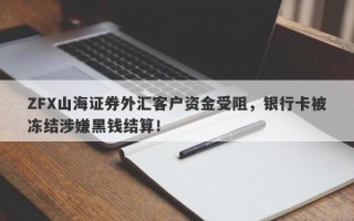 ZFX山海证券外汇客户资金受阻，银行卡被冻结涉嫌黑钱结算！