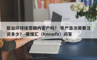 骏溢环球接受国内客户吗？ 账户首次需要注资多少？-要懂汇（knowfx）问答