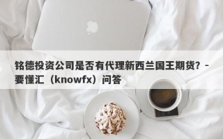 铭德投资公司是否有代理新西兰国王期货？-要懂汇（knowfx）问答