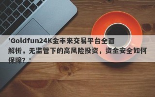 'Goldfun24K金丰来交易平台全面解析，无监管下的高风险投资，资金安全如何保障？'