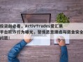 投资前必看，ActivTrades爱汇黑平台欺诈行为曝光，警惕恶意滑点与资金安全问题！