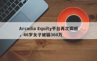 Arcadia Equity平台再次震撼，46岁女子被骗360万