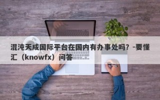 混沌天成国际平台在国内有办事处吗？-要懂汇（knowfx）问答