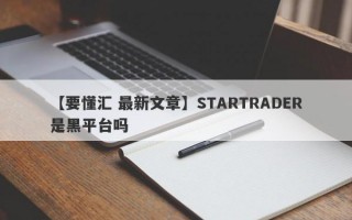 【要懂汇 最新文章】STARTRADER是黑平台吗
