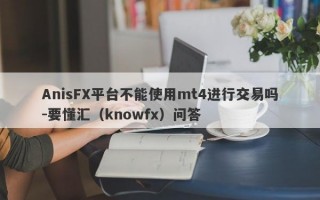 AnisFX平台不能使用mt4进行交易吗-要懂汇（knowfx）问答