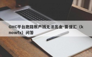 GHC平台跑路账户钱无法出金-要懂汇（knowfx）问答