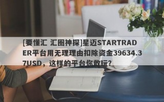 [要懂汇 汇圈神探]星迈STARTRADER平台用无理理由扣除资金39634.37USD，这样的平台你敢玩？