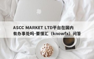 ASCC MARKET LTD平台在国内有办事处吗-要懂汇（knowfx）问答