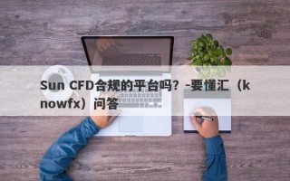 Sun CFD合规的平台吗？-要懂汇（knowfx）问答