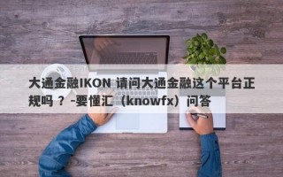 大通金融IKON 请问大通金融这个平台正规吗 ？-要懂汇（knowfx）问答