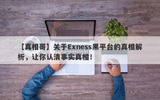 【真相哥】关于Exness黑平台的真相解析，让你认清事实真相！