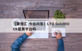 【要懂汇 今日问答】LTG GoldROCK是黑平台吗
