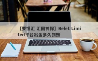 【要懂汇 汇圈神探】Belet Limited平台出金多久到账
