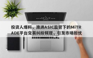 投资人爆料，澳洲ASIC监管下的MiTRADE平台交易纠纷频现，引发市场担忧