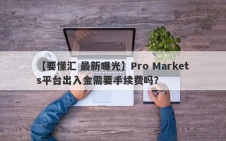 【要懂汇 最新曝光】Pro Markets平台出入金需要手续费吗？
