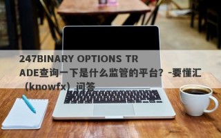 247BINARY OPTIONS TRADE查询一下是什么监管的平台？-要懂汇（knowfx）问答