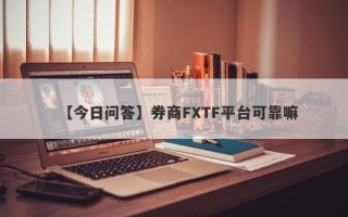 【今日问答】券商FXTF平台可靠嘛
