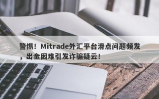 警惕！Mitrade外汇平台滑点问题频发，出金困难引发诈骗疑云！