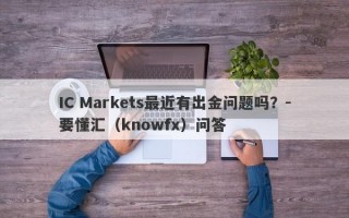 IC Markets最近有出金问题吗？-要懂汇（knowfx）问答