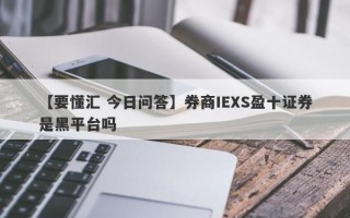 【要懂汇 今日问答】券商IEXS盈十证券是黑平台吗
