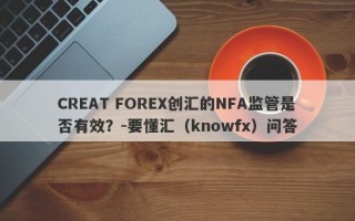 CREAT FOREX创汇的NFA监管是否有效？-要懂汇（knowfx）问答