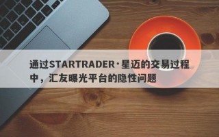 通过STARTRADER·星迈的交易过程中，汇友曝光平台的隐性问题