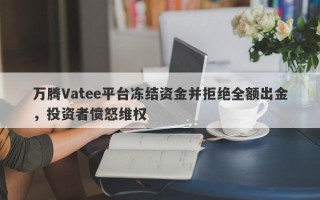 万腾Vatee平台冻结资金并拒绝全额出金，投资者愤怒维权