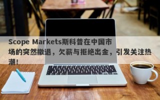 Scope Markets斯科普在中国市场的突然撤退，欠薪与拒绝出金，引发关注热潮！