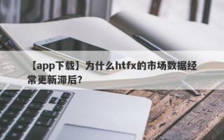 【app下载】为什么htfx的市场数据经常更新滞后？